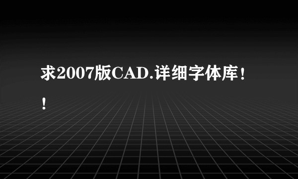 求2007版CAD.详细字体库！！