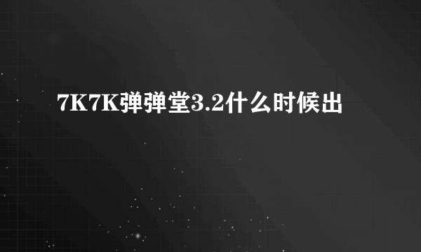 7K7K弹弹堂3.2什么时候出