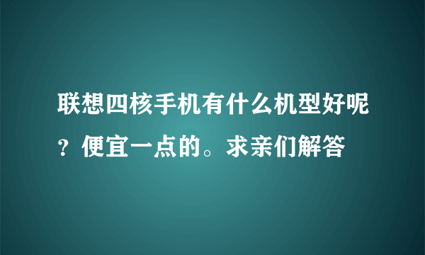 联想四核手机有什么机型好呢？便宜一点的。求亲们解答