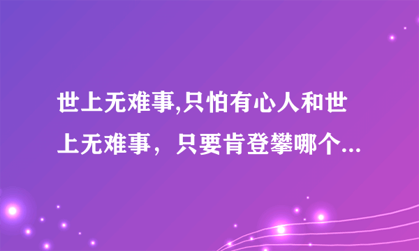 世上无难事,只怕有心人和世上无难事，只要肯登攀哪个是对的？