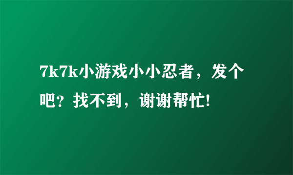 7k7k小游戏小小忍者，发个吧？找不到，谢谢帮忙!