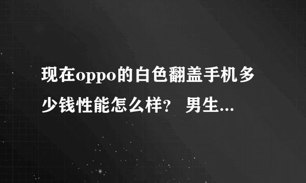 现在oppo的白色翻盖手机多少钱性能怎么样？ 男生用怎么样？