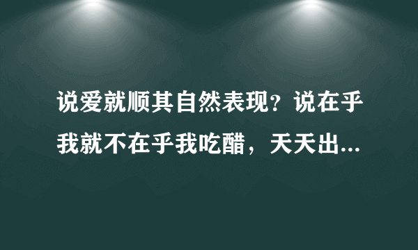 说爱就顺其自然表现？说在乎我就不在乎我吃醋，天天出去忙、说忙还不知道是真的假的？如何让他注意到我难