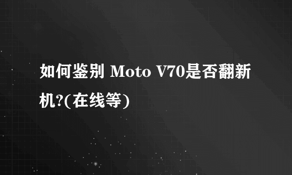 如何鉴别 Moto V70是否翻新机?(在线等)