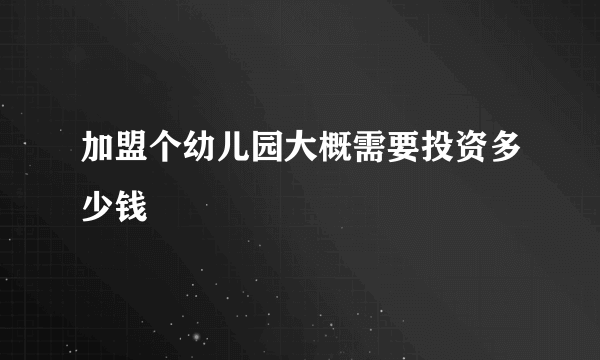 加盟个幼儿园大概需要投资多少钱