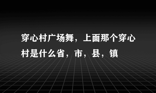 穿心村广场舞，上面那个穿心村是什么省，市，县，镇