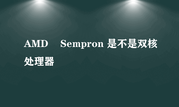 AMD    Sempron 是不是双核处理器