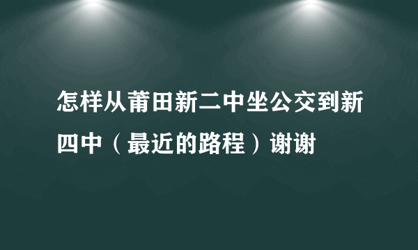 怎样从莆田新二中坐公交到新四中（最近的路程）谢谢