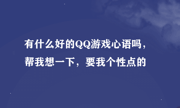 有什么好的QQ游戏心语吗，帮我想一下，要我个性点的