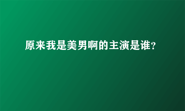 原来我是美男啊的主演是谁？