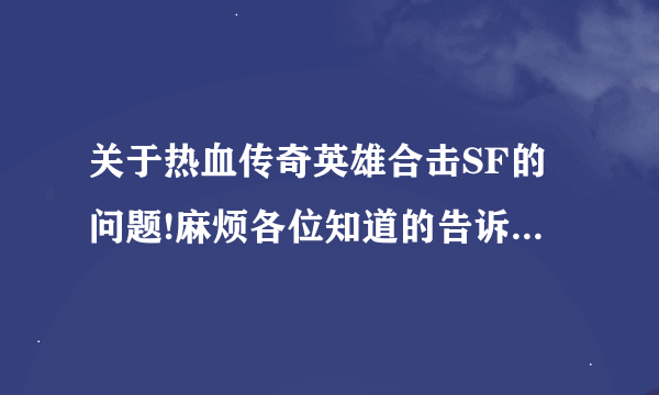 关于热血传奇英雄合击SF的问题!麻烦各位知道的告诉我下,谢谢了