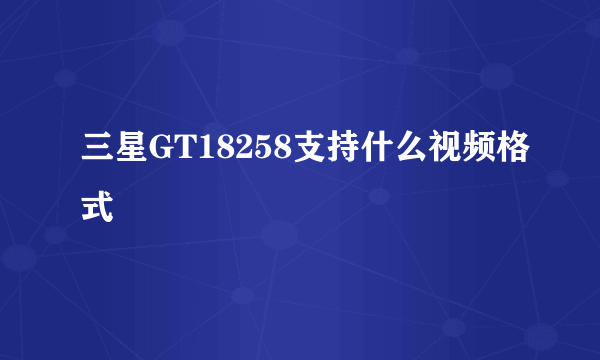 三星GT18258支持什么视频格式