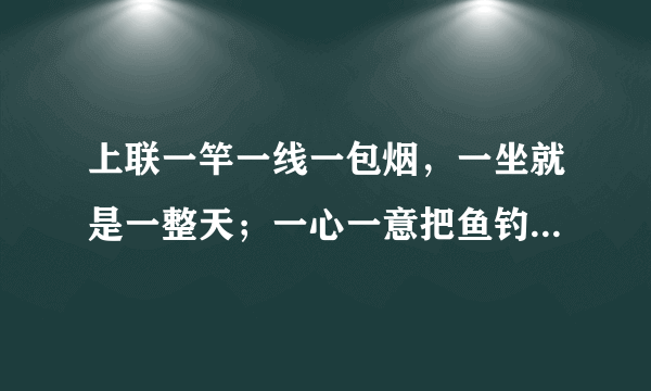 上联一竿一线一包烟，一坐就是一整天；一心一意把鱼钓，无限欢乐在其间。下联？