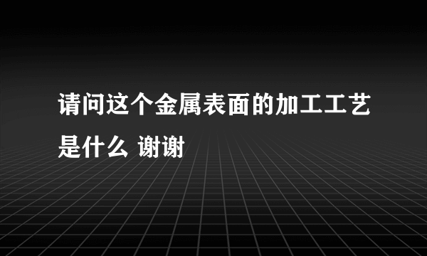 请问这个金属表面的加工工艺是什么 谢谢