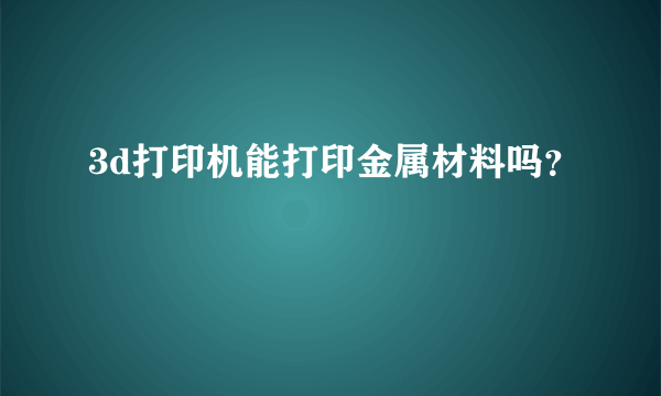 3d打印机能打印金属材料吗？