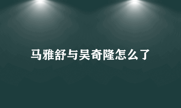 马雅舒与吴奇隆怎么了