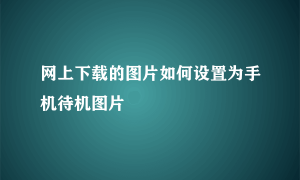 网上下载的图片如何设置为手机待机图片