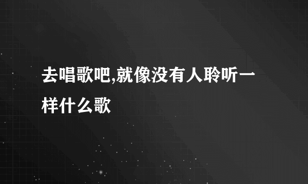 去唱歌吧,就像没有人聆听一样什么歌