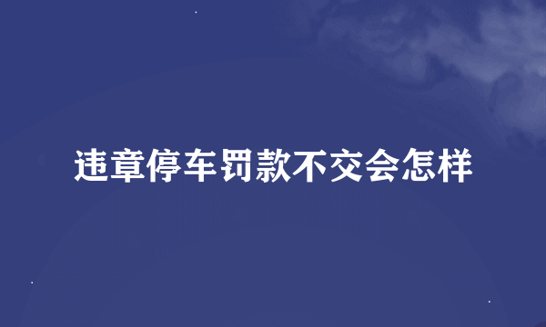 违章停车罚款不交会怎样