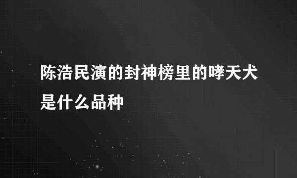 陈浩民演的封神榜里的哮天犬是什么品种