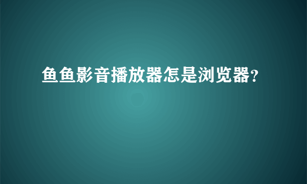 鱼鱼影音播放器怎是浏览器？