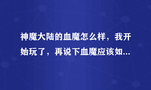 神魔大陆的血魔怎么样，我开始玩了，再说下血魔应该如何加天赋吧，别复制了，需要真正玩过的人