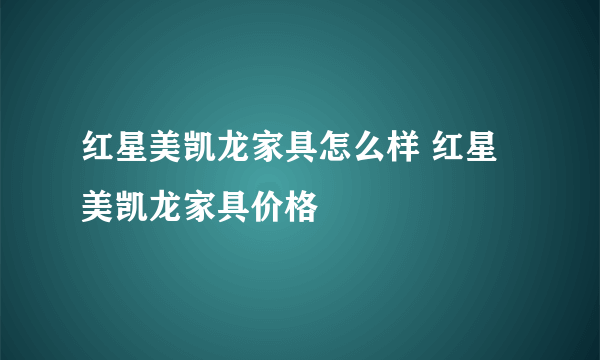 红星美凯龙家具怎么样 红星美凯龙家具价格