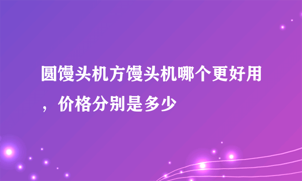 圆馒头机方馒头机哪个更好用，价格分别是多少