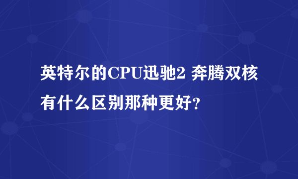 英特尔的CPU迅驰2 奔腾双核有什么区别那种更好？