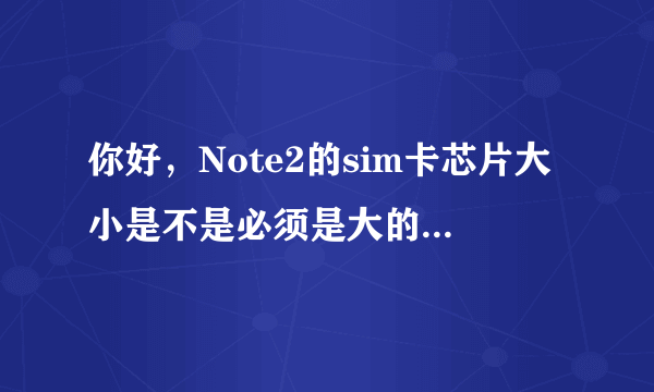 你好，Note2的sim卡芯片大小是不是必须是大的那种，就是剪卡后只剩下芯片了。