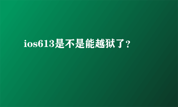 ios613是不是能越狱了？