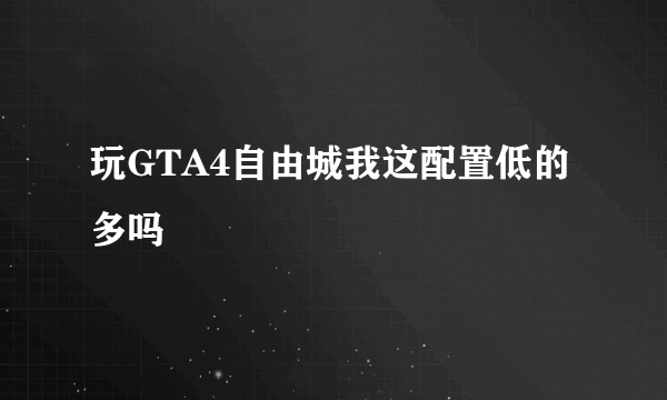 玩GTA4自由城我这配置低的多吗