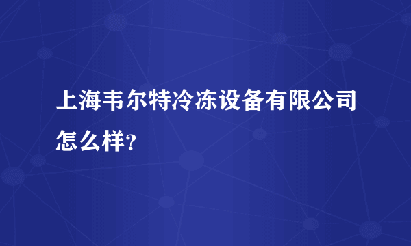 上海韦尔特冷冻设备有限公司怎么样？