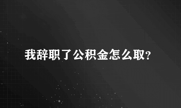 我辞职了公积金怎么取？