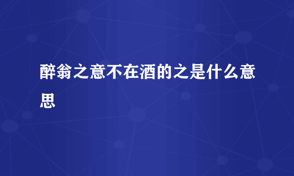 醉翁之意不在酒的之是什么意思