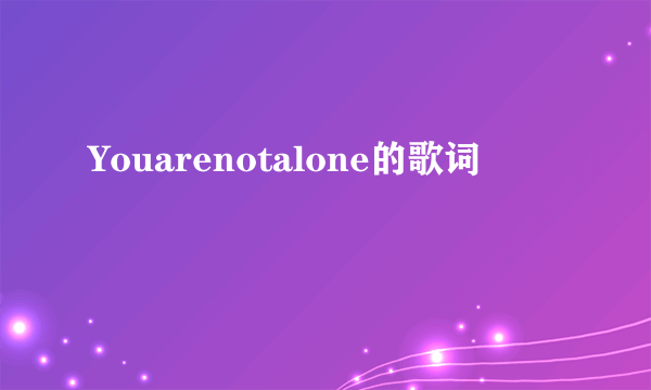 Youarenotalone的歌词