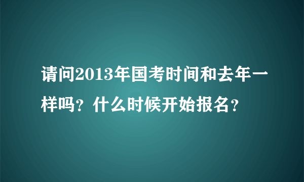 请问2013年国考时间和去年一样吗？什么时候开始报名？