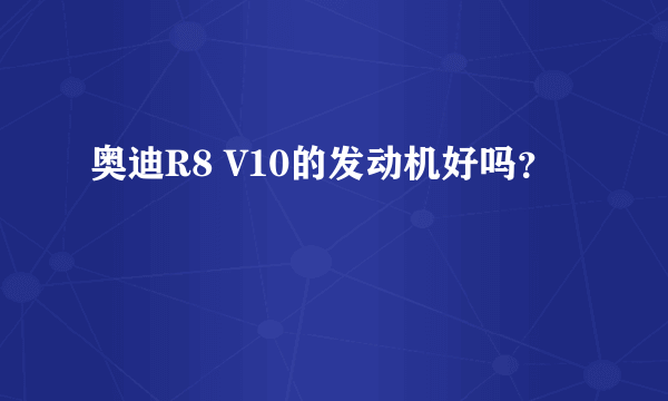 奥迪R8 V10的发动机好吗？