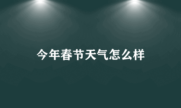 今年春节天气怎么样