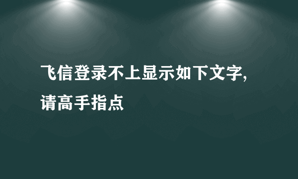 飞信登录不上显示如下文字,请高手指点