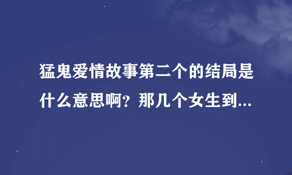 猛鬼爱情故事第二个的结局是什么意思啊？那几个女生到底死了没有？哪位详细解释一下？？