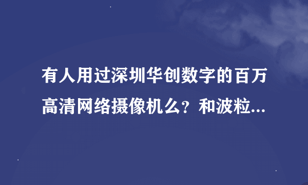 有人用过深圳华创数字的百万高清网络摄像机么？和波粒的比哪个好些？