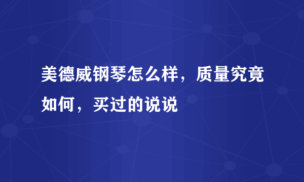 美德威钢琴怎么样，质量究竟如何，买过的说说