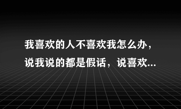 我喜欢的人不喜欢我怎么办，说我说的都是假话，说喜欢他，让他感受不到，就像一个人说自己很善良，别人让