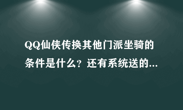 QQ仙侠传换其他门派坐骑的条件是什么？还有系统送的坐骑（比如说雪狮子）的造化丹是怎么来的？拜托了各位