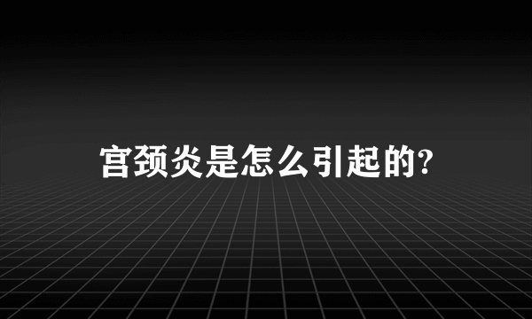 宫颈炎是怎么引起的?