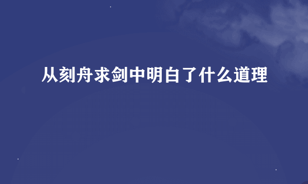 从刻舟求剑中明白了什么道理