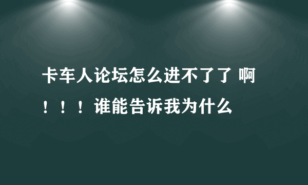 卡车人论坛怎么进不了了 啊！！！谁能告诉我为什么