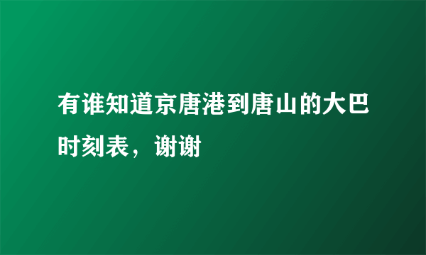 有谁知道京唐港到唐山的大巴时刻表，谢谢