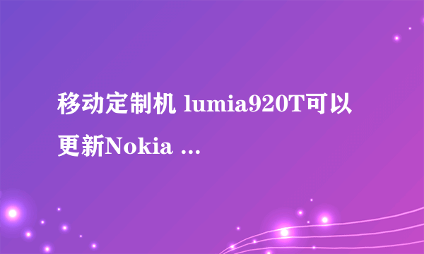 移动定制机 lumia920T可以更新Nokia Lumia Amber吗。周围的基友都更新的差不多了，我的还是一点动静没...